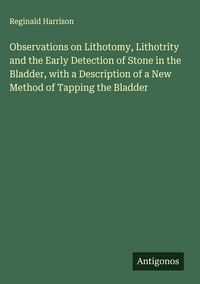 Produktbild: Observations on Lithotomy, Lithotrity and the Early Detection of Stone in the Bladder, with a Description of a New Method of Tapping the Bladder