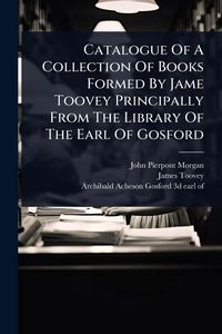 Produktbild: Catalogue Of A Collection Of Books Formed By Jame Toovey Principally From The Library Of The Earl Of Gosford
