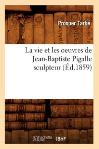 Produktbild: La Vie Et Les Oeuvres de Jean-Baptiste Pigalle Sculpteur (&Eacute;d.1859)