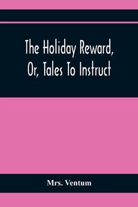 Produktbild: The Holiday Reward, Or, Tales To Instruct And Amuse Good Children During The Christmas And Midsummer Vacations