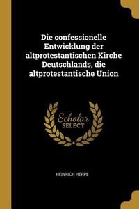Produktbild: Die Confessionelle Entwicklung Der Altprotestantischen Kirche Deutschlands, Die Altprotestantische Union