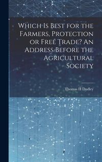 Produktbild: Which is Best for the Farmers, Protection or Free Trade? An Address Before the Agricultural Society