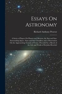 Produktbild: Essays On Astronomy: A Series of Papers On Planets and Meteors, the Sun and Sun-Surrounding Space, Stars and Star Cloudlets; and a Disserta