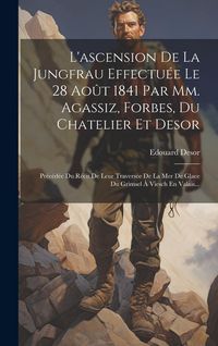Produktbild: L'ascension De La Jungfrau Effectu&eacute;e Le 28 Ao&ucirc;t 1841 Par Mm. Agassiz, Forbes, Du Chatelier Et Desor: Pr&eacute;c&eacute;d&eacute;e Du R&eacute;cit De Leur Travers&eacute;e De La Mer De