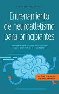 Produktbild: Entrenamiento de neuroatletismo para principiantes M&aacute;s coordinaci&oacute;n, movilidad y concentraci&oacute;n gracias a la mejora de la neuroatletismo - incl. Plan de 10 semanas para entrenar en la vida cotidiana.