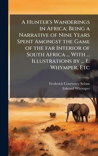 Produktbild: A Hunter's Wanderings in Africa; Being a Narrative of Nine Years Spent Amongst the Game of the far Interior of South Africa ... With ... Illustrations by ... E. Whymper, Etc