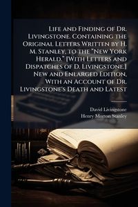 Produktbild: Life and Finding of Dr. Livingstone. Containing the Original Letters Written by H. M. Stanley, to the &acirc;New York Herald.&acirc; [With Letters and Dispatc