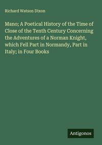 Produktbild: Mano; A Poetical History of the Time of Close of the Tenth Century Concerning the Adventures of a Norman Knight, which Fell Part in Normandy, Part in Italy; in Four Books