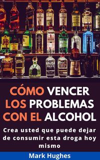 Produktbild: C&oacute;mo Vencer Los Problemas Con El Alcohol: Crea usted que puede dejar de consumir esta droga hoy mismo