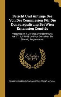 Produktbild: Bericht Und Antr&auml;ge Des Von Der Commission F&uuml;r Die Donauregulirung Bei Wien Ernannten Comit&eacute;s: Vorgetragen in Der Plenarversammlung Am 27. Juli 1868 U
