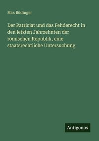 Produktbild: Der Patriciat und das Fehderecht in den letzten Jahrzehnten der r&ouml;mischen Republik, eine staatsrechtliche Untersuchung
