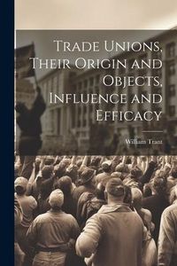 Produktbild: Trade Unions, Their Origin and Objects, Influence and Efficacy