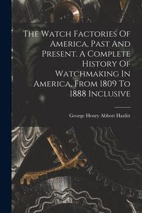 Produktbild: The Watch Factories Of America, Past And Present. A Complete History Of Watchmaking In America, From 1809 To 1888 Inclusive