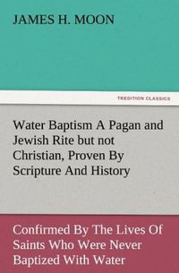 Bild vom Artikel Water Baptism A Pagan and Jewish Rite but not Christian, Proven By Scripture And History Confirmed By The Lives Of Saints Who Were Never Baptized With vom Autor James H. Moon