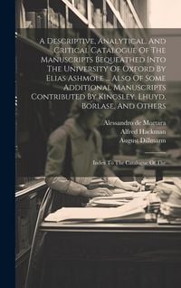 Produktbild: A Descriptive, Analytical, And Critical Catalogue Of The Manuscripts Bequeathed Into The University Of Oxford By Elias Ashmole ... Also Of Some Additi