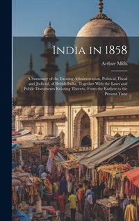 Produktbild: India in 1858: A Summary of the Existing Administration, Political, Fiscal and Judicial, of British India, Together With the Laws and
