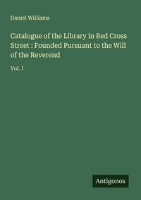 Produktbild: Catalogue of the Library in Red Cross Street : Founded Pursuant to the Will of the Reverend
