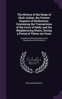 Produktbild: The History of the Reign of Shah-Aulum, the Present Emperor of Hindostaun. Containing the Transactions of the Court of Delhi, and the Neighbouring Sta
