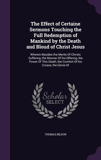 Produktbild: The Effect of Certaine Sermons Touching the Full Redemption of Mankind by the Death and Bloud of Christ Jesus: Wherein Besides the Merite Of Christs S