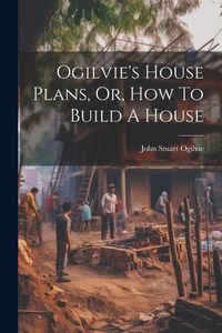Produktbild: Ogilvie's House Plans, Or, How To Build A House