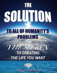 Bild vom Artikel The Solution to All of Humanity's Problems - The Secret to Creating the Life You Want vom Autor William Eastwood