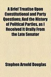 Produktbild: A Brief Treatise Upon Constitutional and Party Questions; And the History of Political Parties, as I Received It Orally from the Late Senator