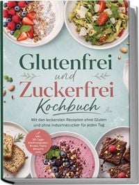 Produktbild: Glutenfrei und Zuckerfrei Kochbuch: Mit den leckersten Rezepten ohne Gluten und ohne Industriezucker f&uuml;r jeden Tag &ndash; inkl. 30-Tage-Ern&auml;hrungsplan, Broten, Pasta, Desserts uvm.