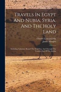 Produktbild: Travels In Egypt And Nubia, Syria, And The Holy Land: Including A Journey Round The Dead Sea, And Through The Country East Of The Jordan