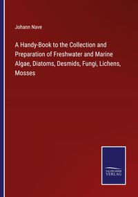 Produktbild: A Handy-Book to the Collection and Preparation of Freshwater and Marine Algae, Diatoms, Desmids, Fungi, Lichens, Mosses