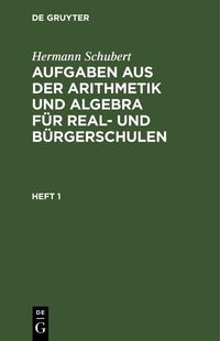 Produktbild: Hermann Schubert: Aufgaben aus der Arithmetik und Algebra f&uuml;r Real- und B&uuml;rgerschulen. Heft 1