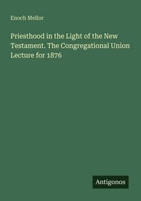 Produktbild: Priesthood in the Light of the New Testament. The Congregational Union Lecture for 1876