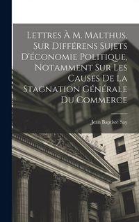 Produktbild: Lettres &Agrave; M. Malthus, Sur Diff&eacute;rens Sujets D'&eacute;conomie Politique, Notamment Sur Les Causes De La Stagnation G&eacute;n&eacute;rale Du Commerce