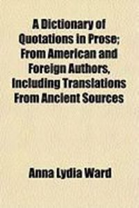 Produktbild: A Dictionary of Quotations in Prose; From American and Foreign Authors, Including Translations from Ancient Sources
