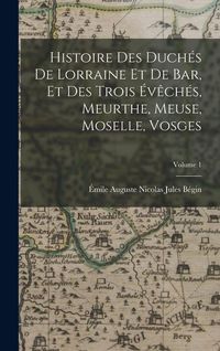 Produktbild: Histoire Des Duch&eacute;s De Lorraine Et De Bar, Et Des Trois &Eacute;v&ecirc;ch&eacute;s, Meurthe, Meuse, Moselle, Vosges; Volume 1