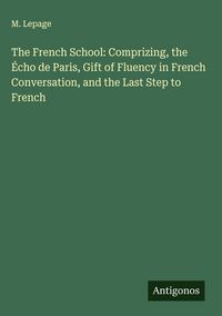 Produktbild: The French School: Comprizing, the &Eacute;cho de Paris, Gift of Fluency in French Conversation, and the Last Step to French
