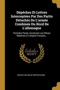 Produktbild: D&eacute;p&ecirc;ches Et Lettres Intercept&eacute;es Par Des Partis D&eacute;tach&eacute;s De L'arm&eacute;e Combin&eacute;e Du Nord De L'allemagne: Premi&egrave;re Partie, Contenant Les Pi&egrave;ces Relatives &Agrave;