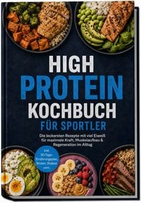 Produktbild: High Protein Kochbuch f&uuml;r Sportler: Die leckersten Rezepte mit viel Eiwei&szlig; f&uuml;r maximale Kraft, Muskelaufbau & Regeneration im Alltag &ndash; inkl. 30-Tage-Ern&auml;hrungsplan, Broten, Shakes uvm.