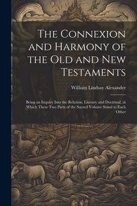 Produktbild: The Connexion and Harmony of the Old and New Testaments: Being an Inquiry Into the Relation, Literary and Doctrinal, in Which These Two Parts of the S