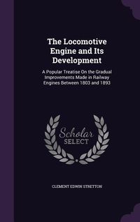 Produktbild: The Locomotive Engine and Its Development: A Popular Treatise on the Gradual Improvements Made in Railway Engines Between 1803 and 1893