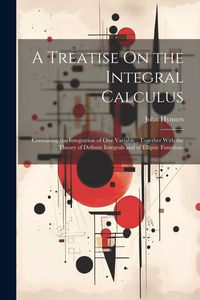 Produktbild: A Treatise On the Integral Calculus: Containing the Integration of One Variable; Together With the Theory of Definite Integrals and of Elliptic Functi