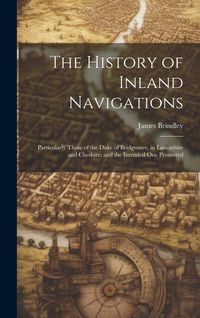 Produktbild: The History of Inland Navigations: Particularly Those of the Duke of Bridgwater, in Lancashire and Cheshire; and the Intended One Promoted