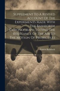 Produktbild: Supplement To A Revised Account Of The Experiments Made With The Bashforth Chronograph To Find The Resistance Of The Air To The Motion Of Projectiles
