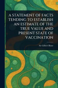 Produktbild: A Statement of Facts Tending to Establish an Estimate of the True Value and Present State of Vaccination