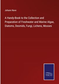 Produktbild: A Handy-Book to the Collection and Preparation of Freshwater and Marine Algae, Diatoms, Desmids, Fungi, Lichens, Mosses