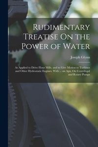 Produktbild: Rudimentary Treatise On the Power of Water: As Applied to Drive Flour Mills, and to Give Motion to Turbines and Other Hydrostatic Engines. With ... an