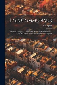 Produktbild: Bois Communaux: Examen, Critique Et D&eacute;fense Des Droits Des Habitants De La Ville De Lormes Sur Les Bois Des Anciens Seigneurs