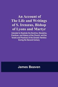 Produktbild: An Account Of The Life And Writings Of S. Iren&aelig;us, Bishop Of Lyons And Martyr; Intended To Illustrate The Doctrine, Discipline, Practices, And History