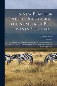 Produktbild: A New Plan for Speedily Increasing the Number of Bee-Hives in Scotland: And Which May Be Extended, With Equal Success, to England, Ireland, America, O