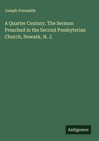 Produktbild: A Quarter Century. The Sermon Preached in the Second Presbyterian Church, Newark, N. J.