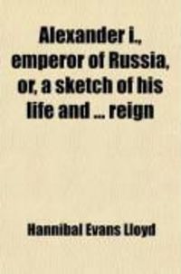 Produktbild: Alexander I, Emperor of Russia, Or, a Sketch of His Life; And of the Most Important Events of His Reign